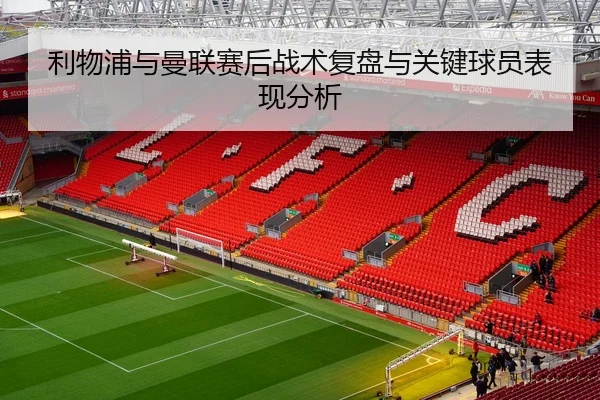 利物浦与曼联赛后战术复盘与关键球员表现分析